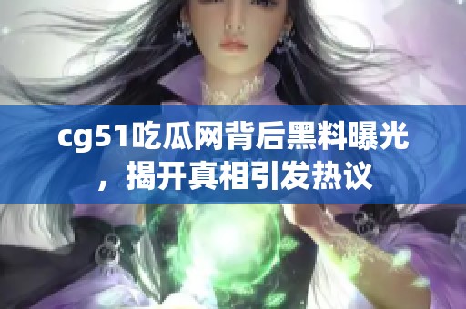 cg51吃瓜网背后黑料曝光，揭开真相引发热议