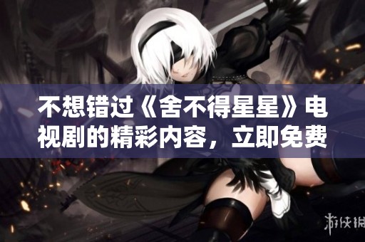 不想错过《舍不得星星》电视剧的精彩内容，立即免费观看攻略！