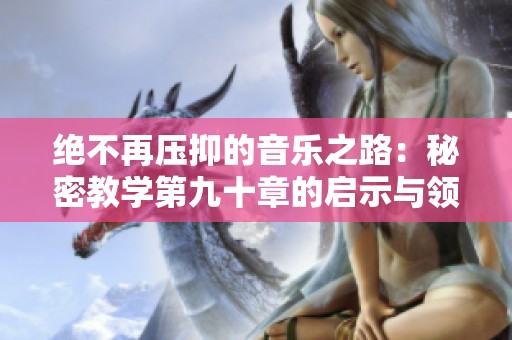 绝不再压抑的音乐之路：秘密教学第九十章的启示与领悟