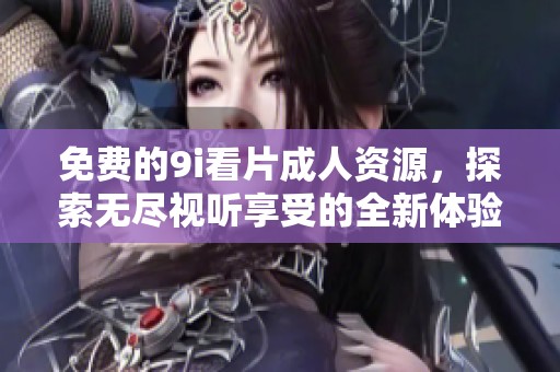免费的9i看片成人资源，探索无尽视听享受的全新体验