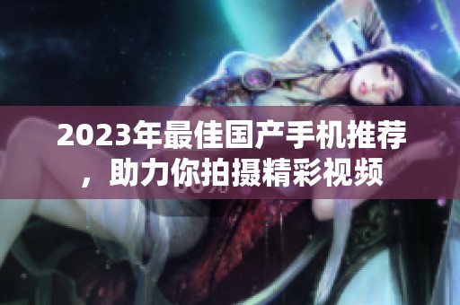 2023年最佳国产手机推荐，助力你拍摄精彩视频