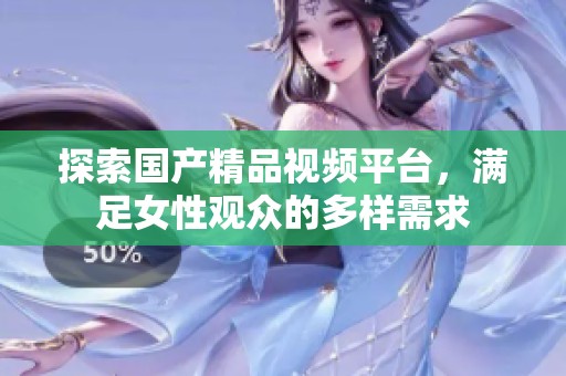 探索国产精品视频平台，满足女性观众的多样需求