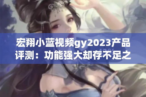 宏翔小蓝视频gy2023产品评测：功能强大却存不足之处