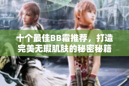 十个最佳BB霜推荐，打造完美无瑕肌肤的秘密秘籍