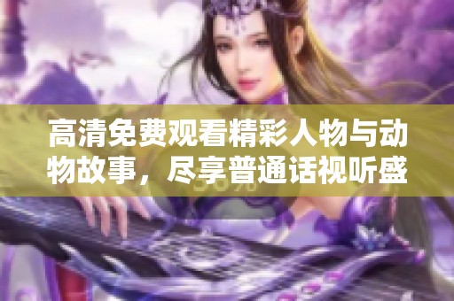 高清免费观看精彩人物与动物故事，尽享普通话视听盛宴