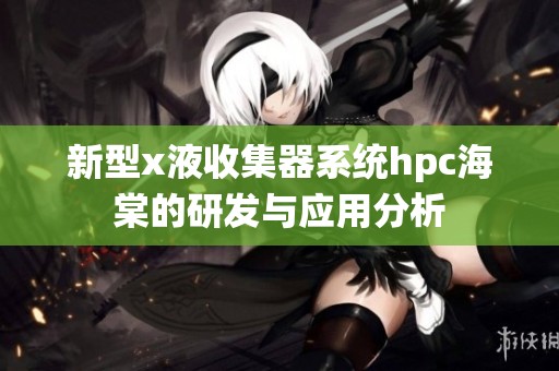 新型x液收集器系统hpc海棠的研发与应用分析