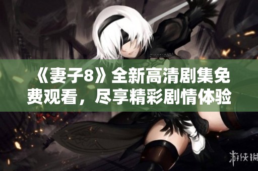 《妻子8》全新高清剧集免费观看，尽享精彩剧情体验