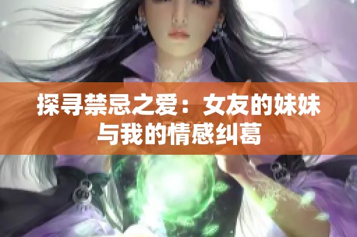 探寻禁忌之爱：女友的妹妹与我的情感纠葛