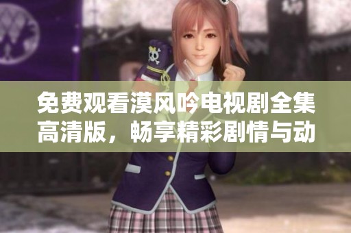 免费观看漠风吟电视剧全集高清版，畅享精彩剧情与动人视听体验