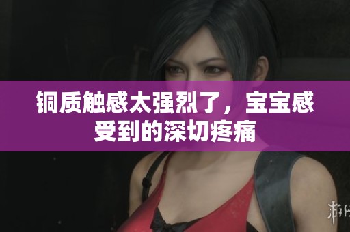铜质触感太强烈了，宝宝感受到的深切疼痛