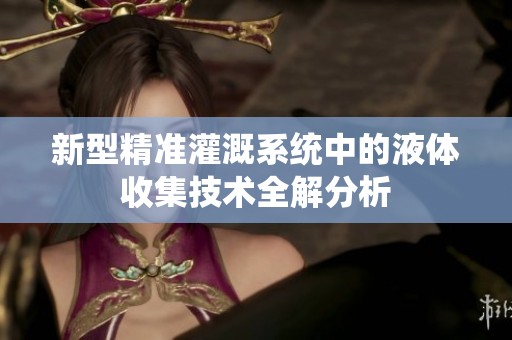 新型精准灌溉系统中的液体收集技术全解分析