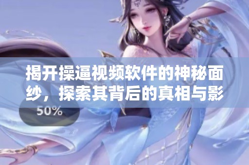 揭开操逼视频软件的神秘面纱，探索其背后的真相与影响