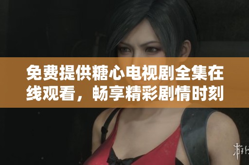 免费提供糖心电视剧全集在线观看，畅享精彩剧情时刻