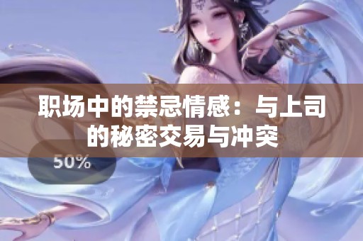 职场中的禁忌情感：与上司的秘密交易与冲突