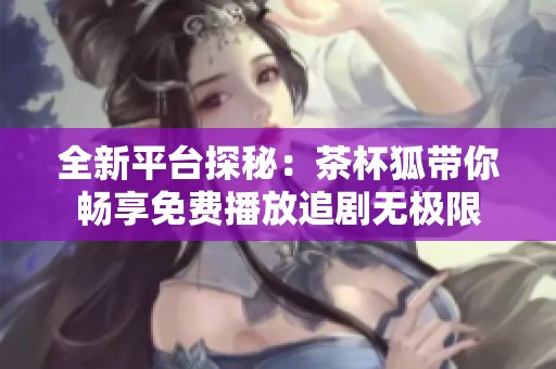 全新平台探秘：茶杯狐带你畅享免费播放追剧无极限