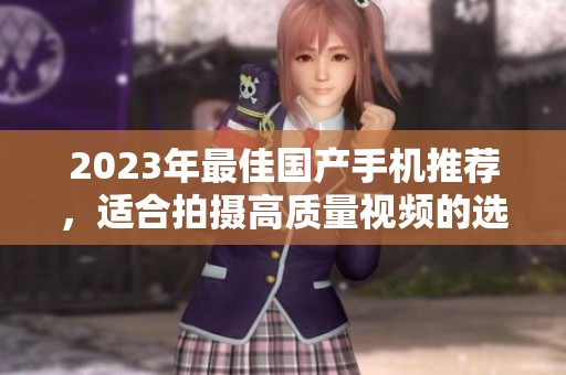 2023年最佳国产手机推荐，适合拍摄高质量视频的选择