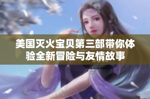 美国灭火宝贝第三部带你体验全新冒险与友情故事