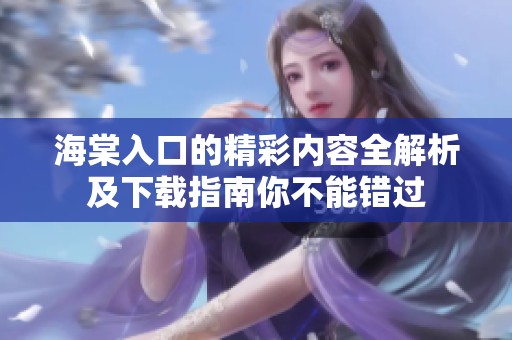 海棠入口的精彩内容全解析及下载指南你不能错过