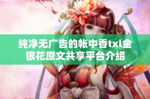 纯净无广告的帐中香txl金银花原文共享平台介绍