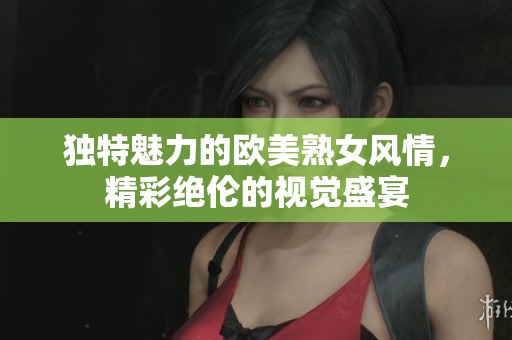 独特魅力的欧美熟女风情，精彩绝伦的视觉盛宴