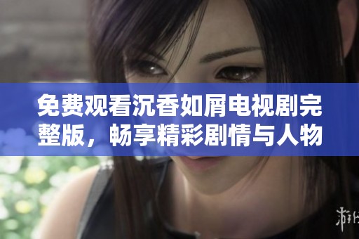 免费观看沉香如屑电视剧完整版，畅享精彩剧情与人物情感