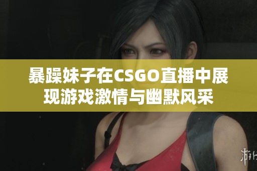 暴躁妹子在CSGO直播中展现游戏激情与幽默风采