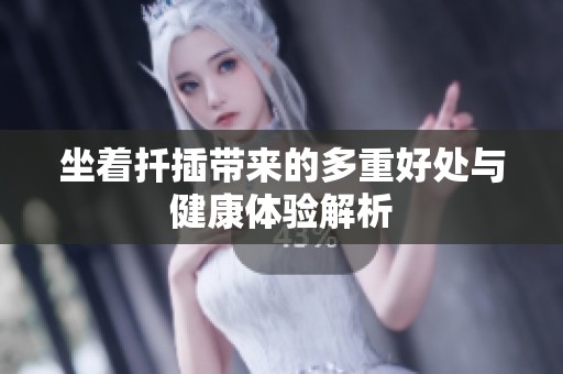 坐着扦插带来的多重好处与健康体验解析