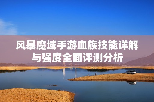 风暴魔域手游血族技能详解与强度全面评测分析