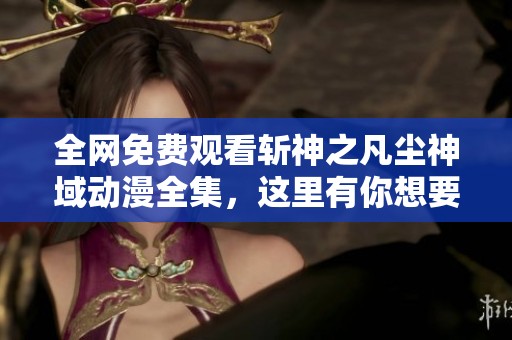 全网免费观看斩神之凡尘神域动漫全集，这里有你想要的内容