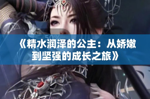 《精水润泽的公主：从娇嫩到坚强的成长之旅》