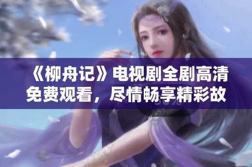 《柳舟记》电视剧全剧高清免费观看，尽情畅享精彩故事！