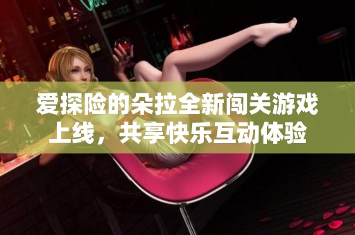 爱探险的朵拉全新闯关游戏上线，共享快乐互动体验