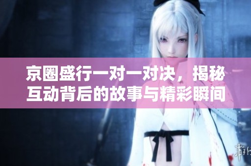 京圈盛行一对一对决，揭秘互动背后的故事与精彩瞬间