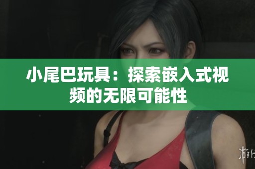 小尾巴玩具：探索嵌入式视频的无限可能性