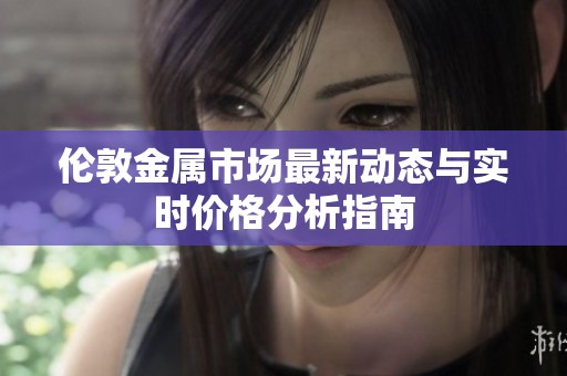 伦敦金属市场最新动态与实时价格分析指南