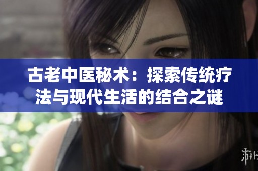 古老中医秘术：探索传统疗法与现代生活的结合之谜