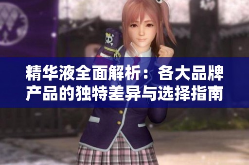 精华液全面解析：各大品牌产品的独特差异与选择指南