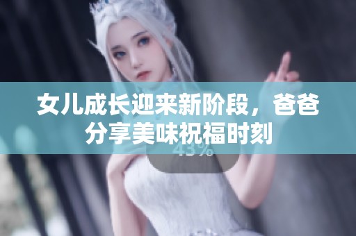 女儿成长迎来新阶段，爸爸分享美味祝福时刻