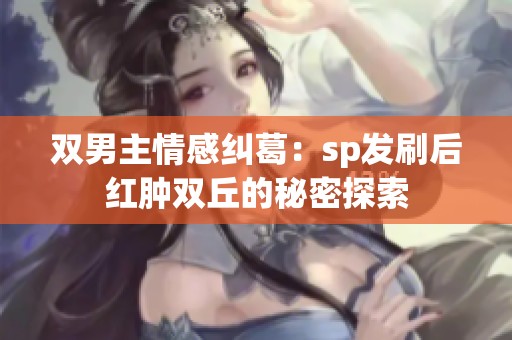 双男主情感纠葛：sp发刷后红肿双丘的秘密探索