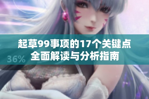 起草99事项的17个关键点全面解读与分析指南