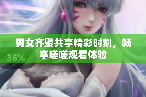 男女齐聚共享精彩时刻，畅享嗟嗟观看体验