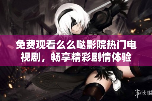 免费观看么么哒影院热门电视剧，畅享精彩剧情体验