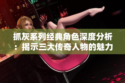 抓灰系列经典角色深度分析：揭示三大传奇人物的魅力与故事