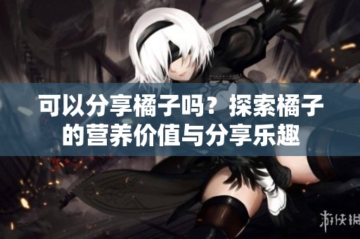 可以分享橘子吗？探索橘子的营养价值与分享乐趣