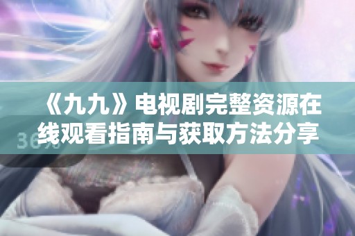 《九九》电视剧完整资源在线观看指南与获取方法分享