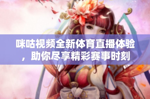 咪咕视频全新体育直播体验，助你尽享精彩赛事时刻