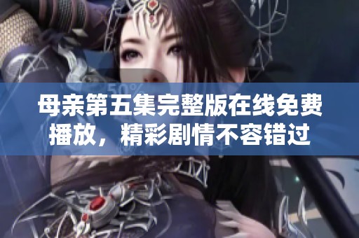 母亲第五集完整版在线免费播放，精彩剧情不容错过