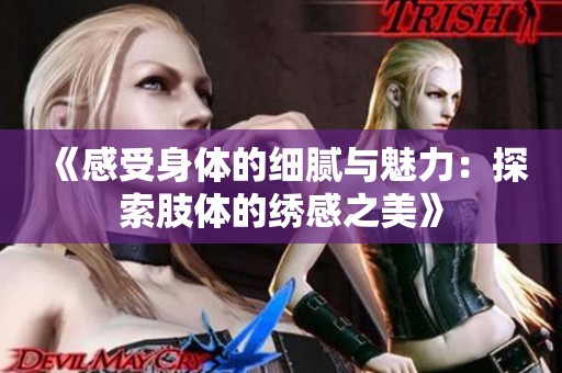 《感受身体的细腻与魅力：探索肢体的绣感之美》