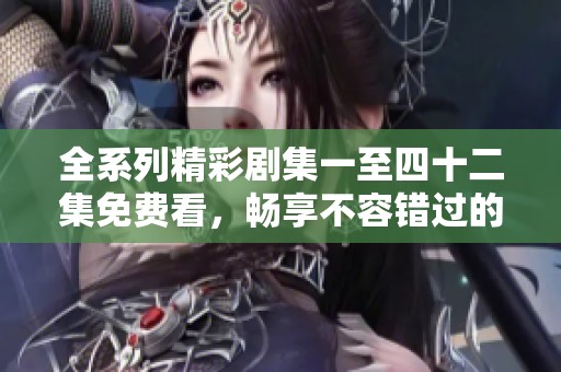 全系列精彩剧集一至四十二集免费看，畅享不容错过的戏剧盛宴