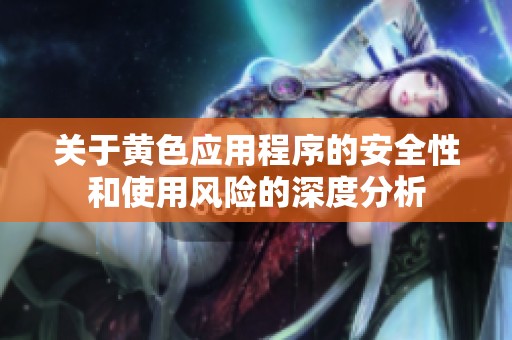 关于黄色应用程序的安全性和使用风险的深度分析